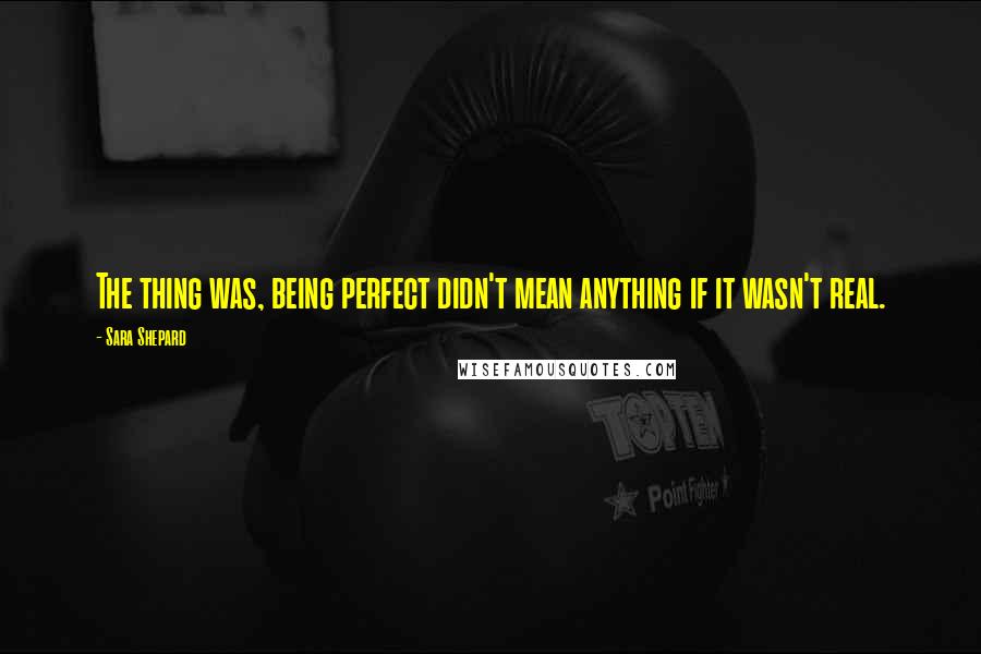 Sara Shepard Quotes: The thing was, being perfect didn't mean anything if it wasn't real.