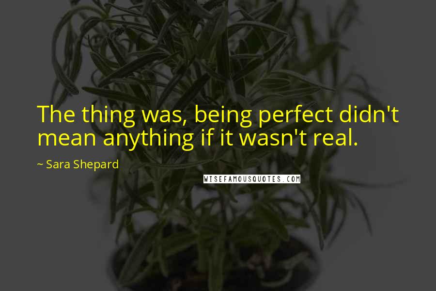 Sara Shepard Quotes: The thing was, being perfect didn't mean anything if it wasn't real.