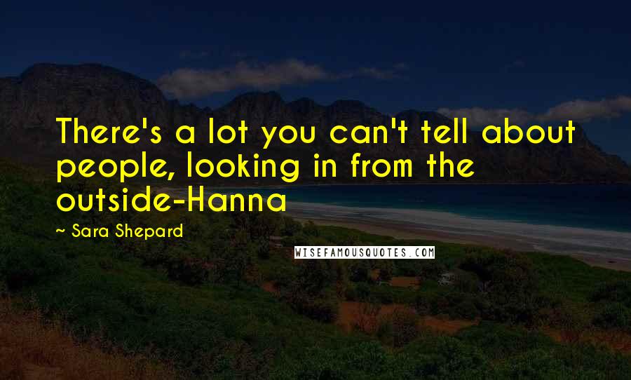 Sara Shepard Quotes: There's a lot you can't tell about people, looking in from the outside-Hanna