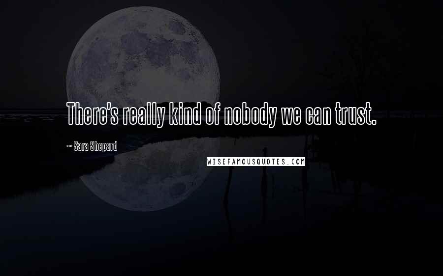 Sara Shepard Quotes: There's really kind of nobody we can trust.