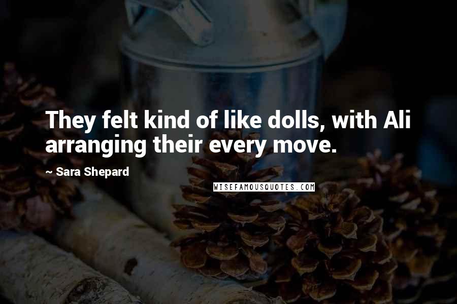 Sara Shepard Quotes: They felt kind of like dolls, with Ali arranging their every move.