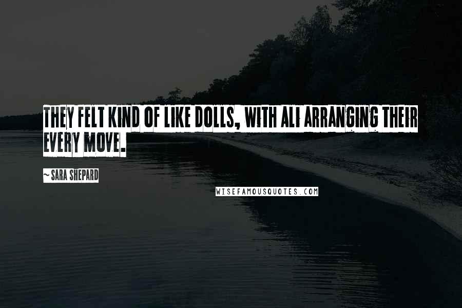 Sara Shepard Quotes: They felt kind of like dolls, with Ali arranging their every move.