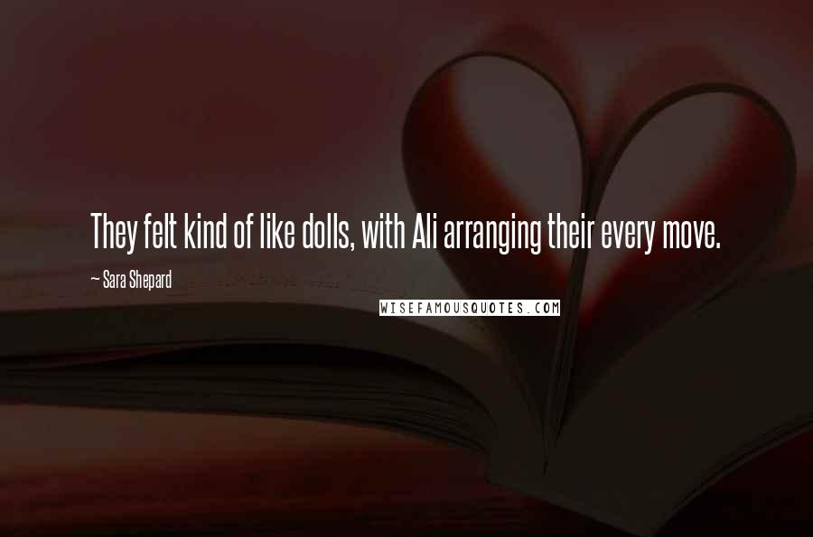 Sara Shepard Quotes: They felt kind of like dolls, with Ali arranging their every move.