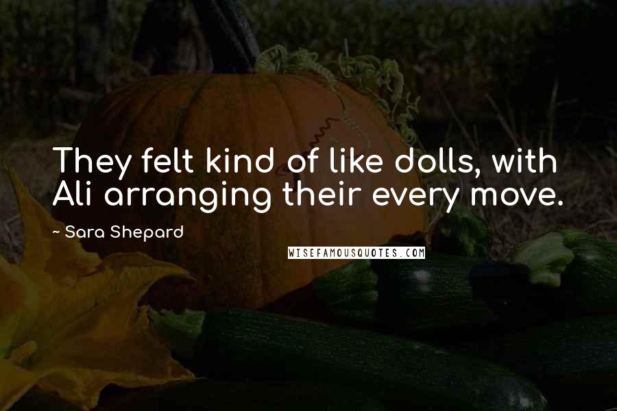 Sara Shepard Quotes: They felt kind of like dolls, with Ali arranging their every move.