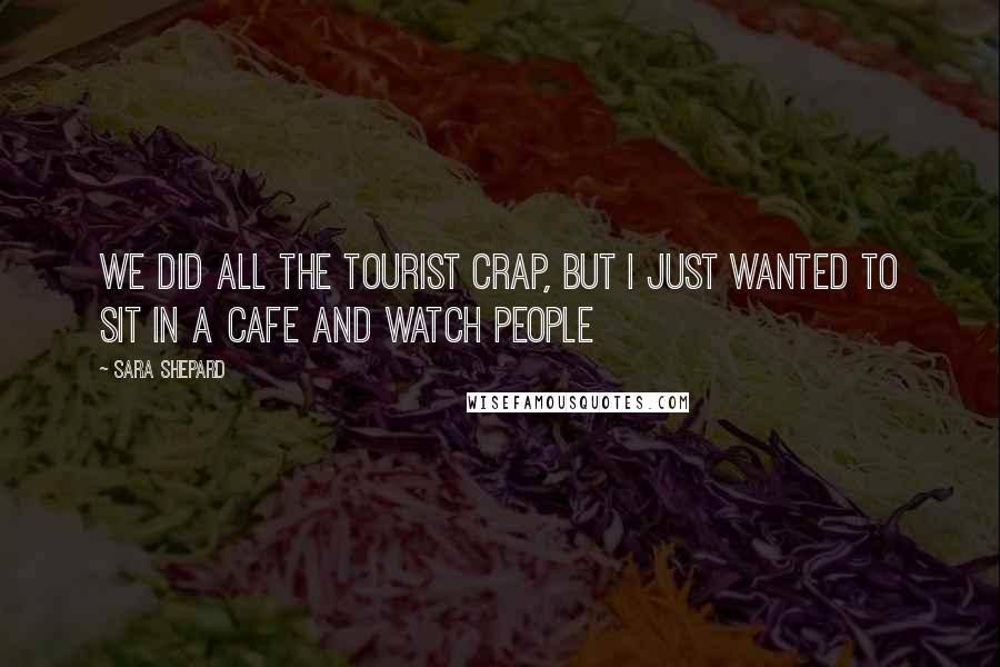 Sara Shepard Quotes: We did all the tourist crap, but I just wanted to sit in a cafe and watch people