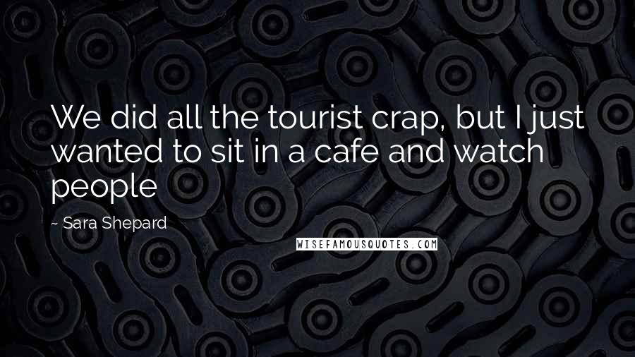 Sara Shepard Quotes: We did all the tourist crap, but I just wanted to sit in a cafe and watch people