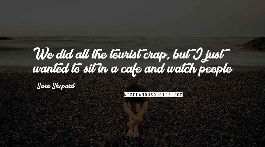 Sara Shepard Quotes: We did all the tourist crap, but I just wanted to sit in a cafe and watch people