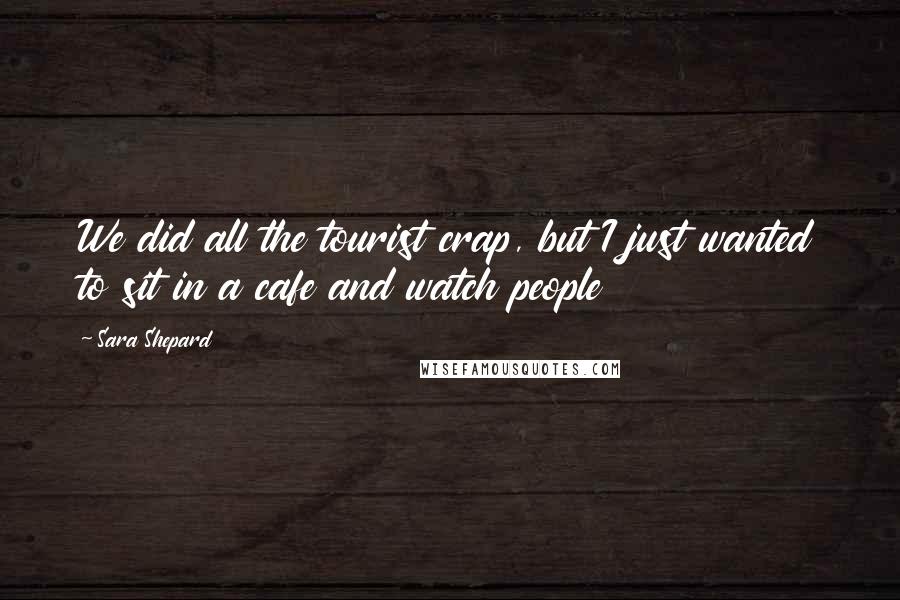 Sara Shepard Quotes: We did all the tourist crap, but I just wanted to sit in a cafe and watch people