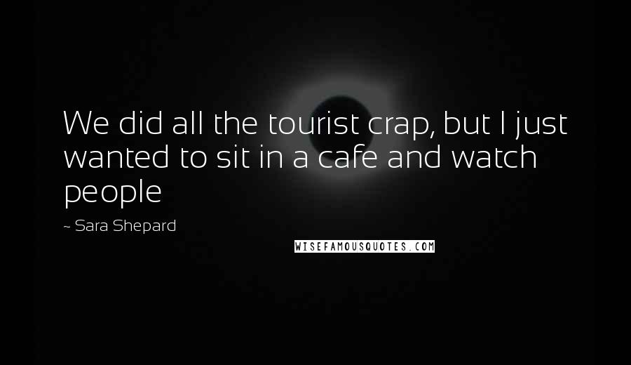 Sara Shepard Quotes: We did all the tourist crap, but I just wanted to sit in a cafe and watch people