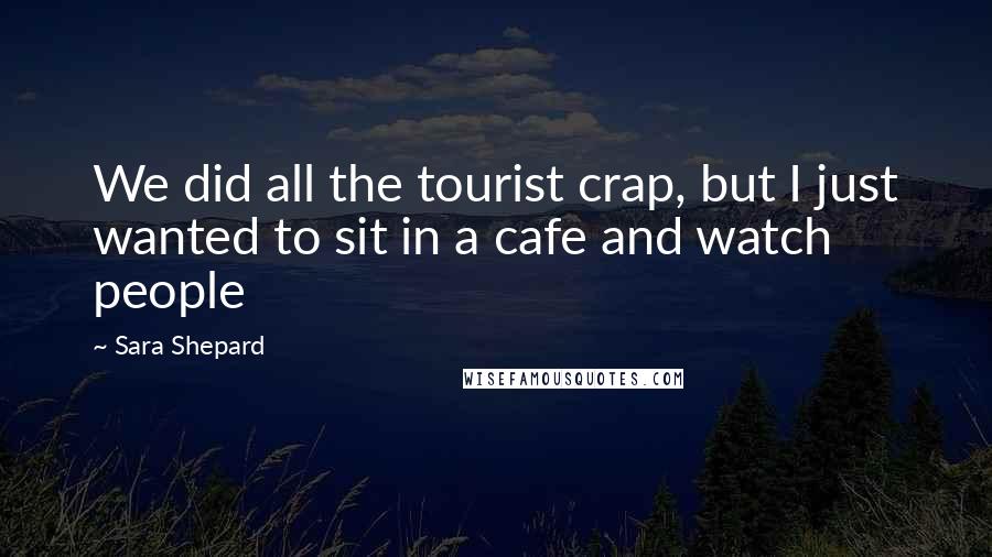 Sara Shepard Quotes: We did all the tourist crap, but I just wanted to sit in a cafe and watch people