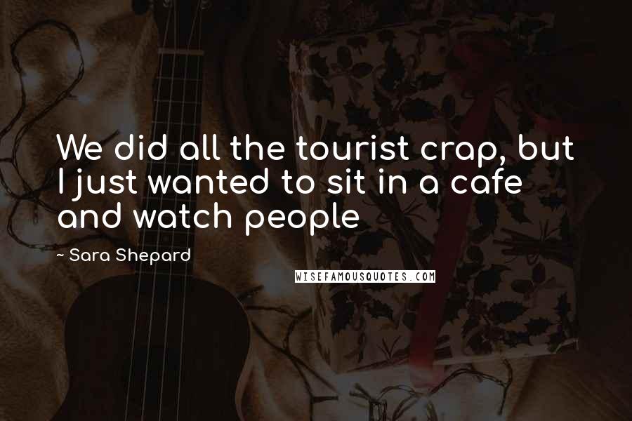 Sara Shepard Quotes: We did all the tourist crap, but I just wanted to sit in a cafe and watch people