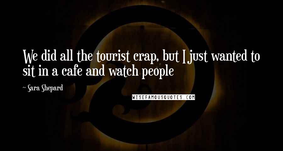 Sara Shepard Quotes: We did all the tourist crap, but I just wanted to sit in a cafe and watch people