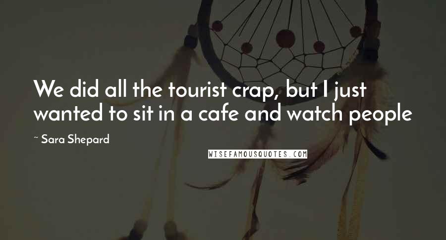 Sara Shepard Quotes: We did all the tourist crap, but I just wanted to sit in a cafe and watch people