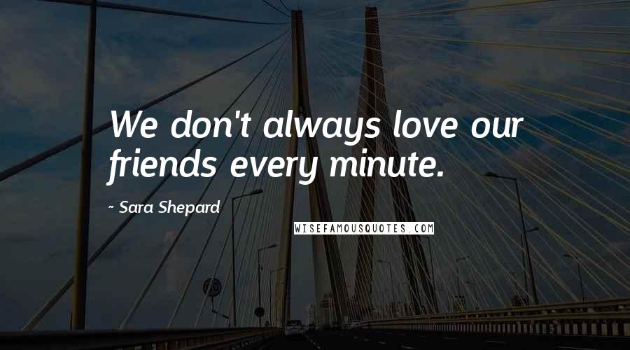 Sara Shepard Quotes: We don't always love our friends every minute.