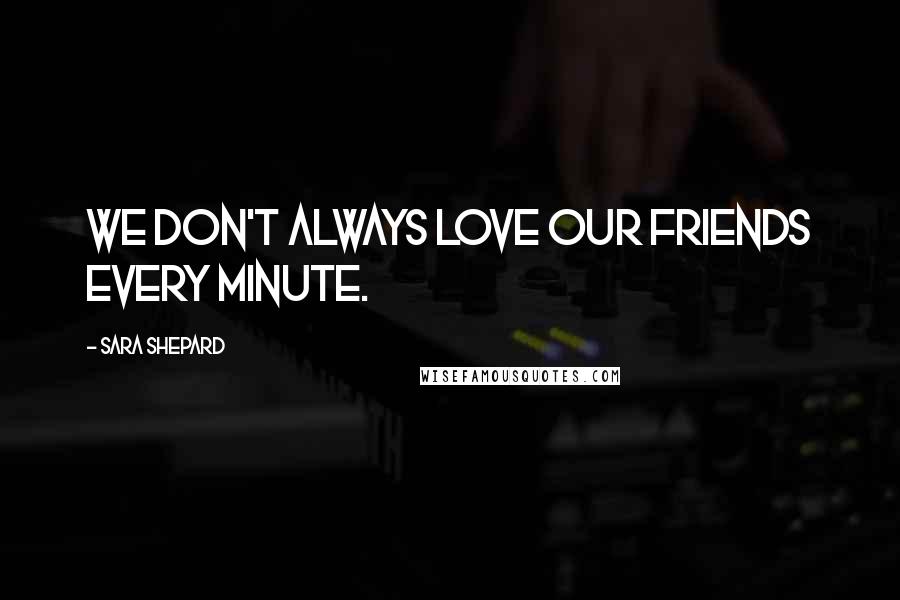 Sara Shepard Quotes: We don't always love our friends every minute.