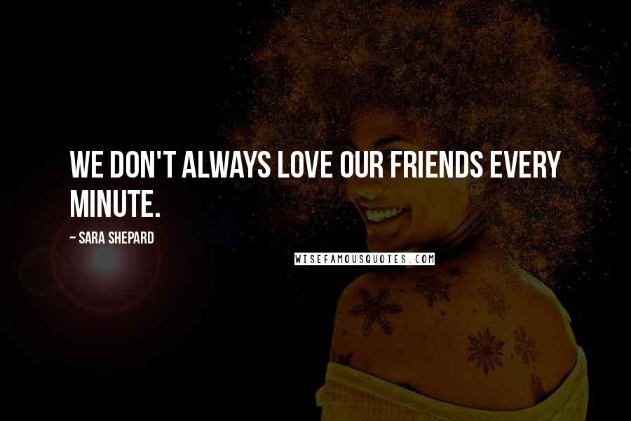 Sara Shepard Quotes: We don't always love our friends every minute.