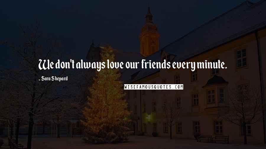 Sara Shepard Quotes: We don't always love our friends every minute.