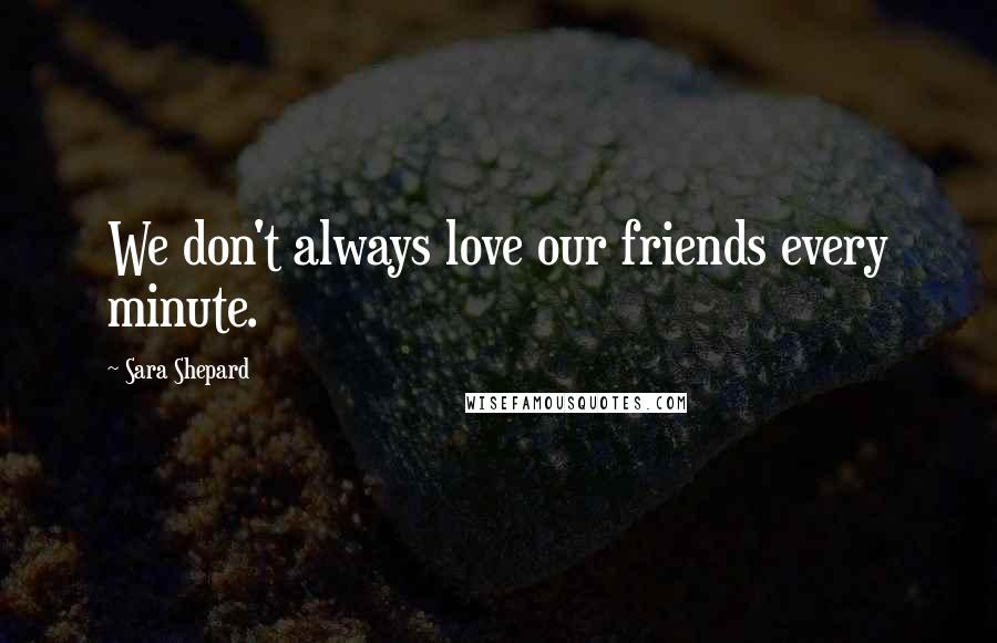 Sara Shepard Quotes: We don't always love our friends every minute.