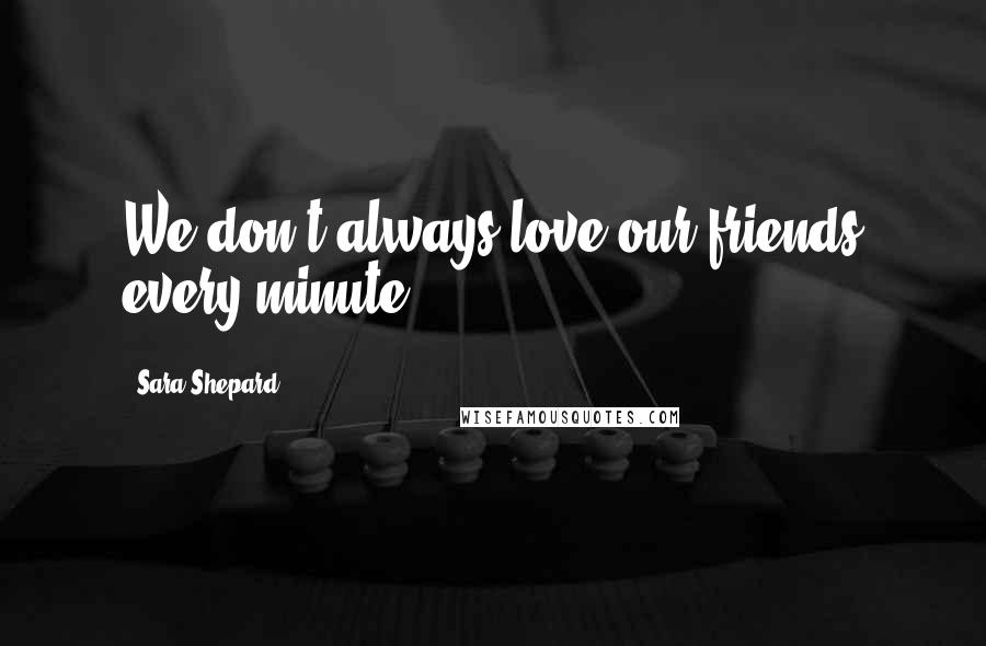Sara Shepard Quotes: We don't always love our friends every minute.
