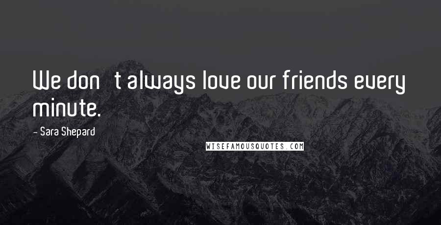 Sara Shepard Quotes: We don't always love our friends every minute.