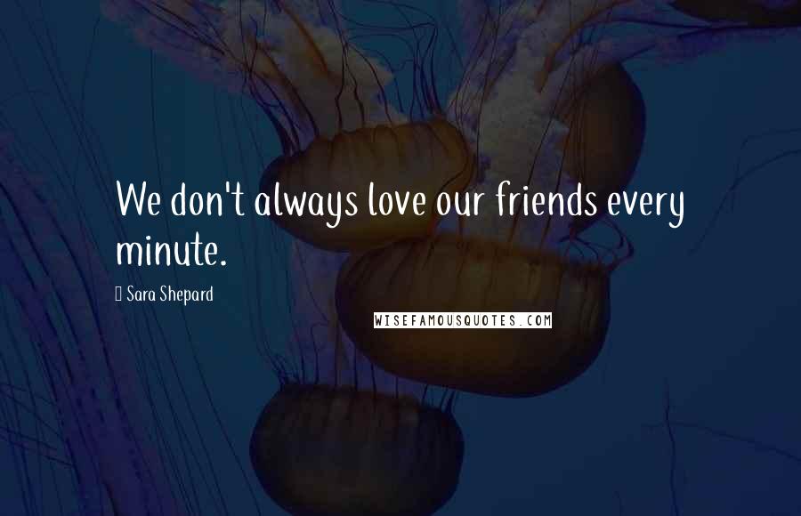 Sara Shepard Quotes: We don't always love our friends every minute.