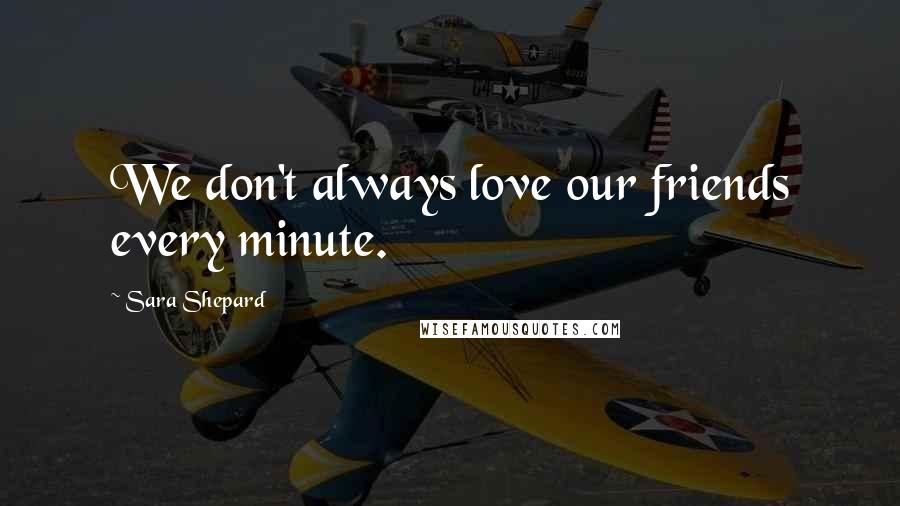 Sara Shepard Quotes: We don't always love our friends every minute.