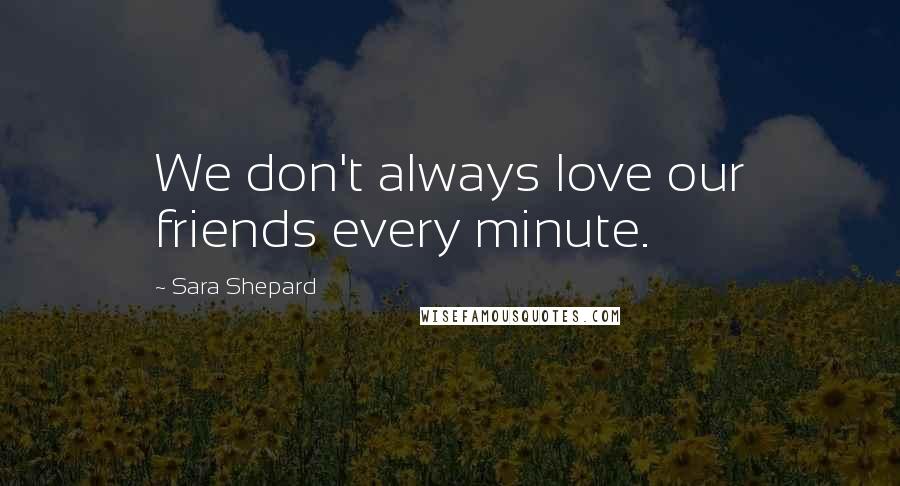 Sara Shepard Quotes: We don't always love our friends every minute.