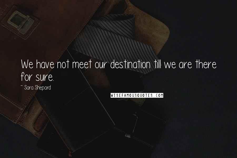 Sara Shepard Quotes: We have not meet our destination till we are there for sure.