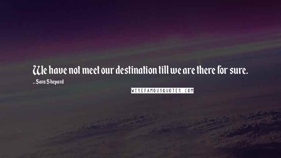 Sara Shepard Quotes: We have not meet our destination till we are there for sure.
