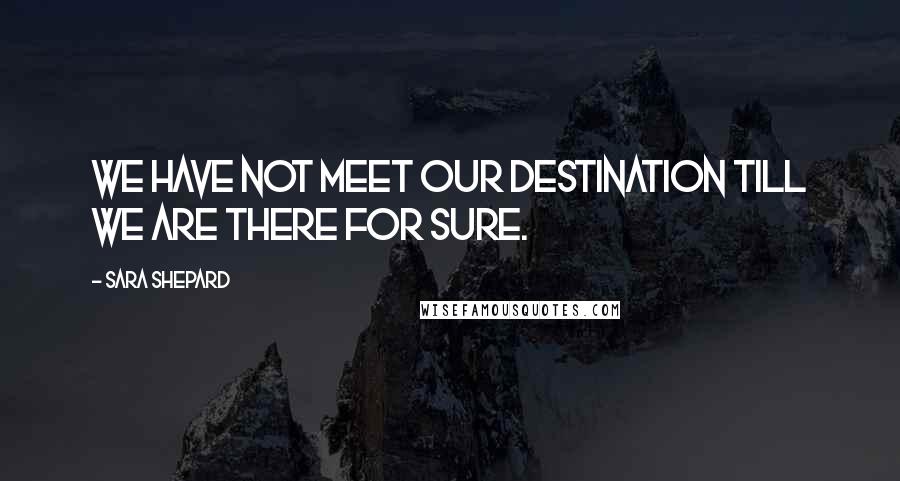 Sara Shepard Quotes: We have not meet our destination till we are there for sure.