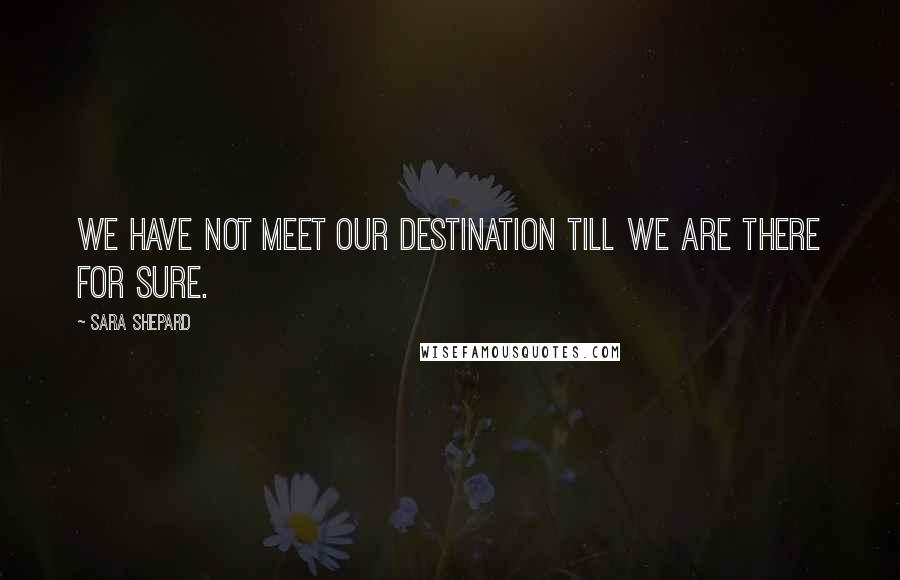 Sara Shepard Quotes: We have not meet our destination till we are there for sure.