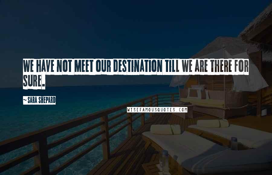 Sara Shepard Quotes: We have not meet our destination till we are there for sure.