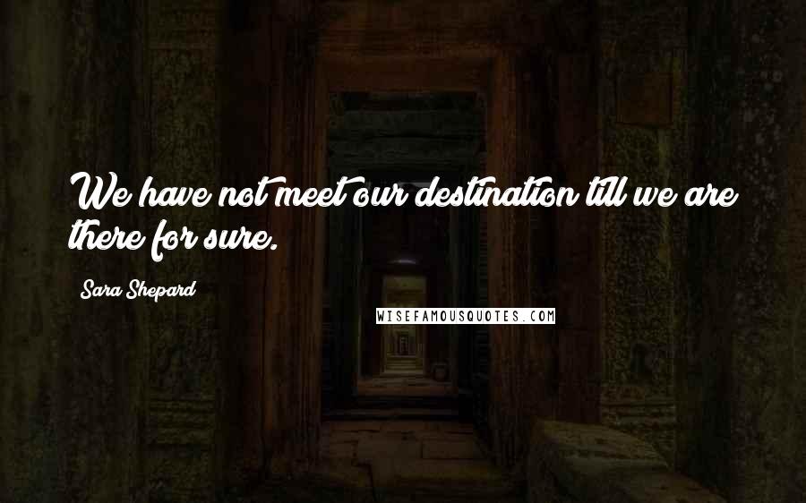 Sara Shepard Quotes: We have not meet our destination till we are there for sure.