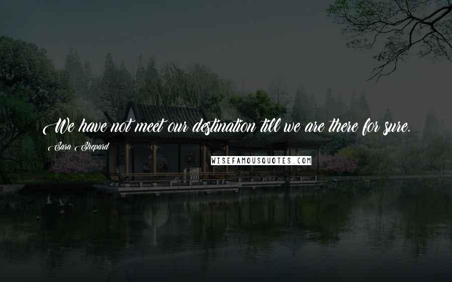Sara Shepard Quotes: We have not meet our destination till we are there for sure.