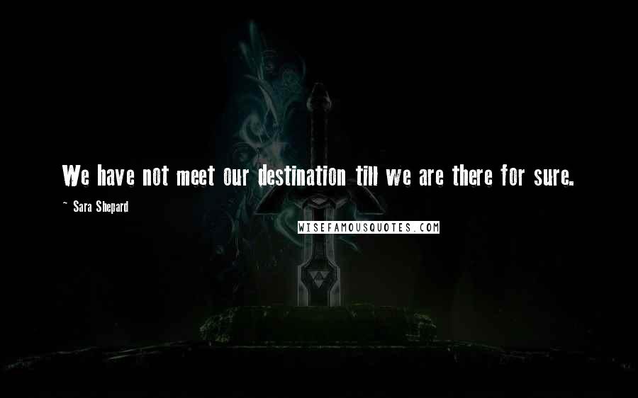 Sara Shepard Quotes: We have not meet our destination till we are there for sure.