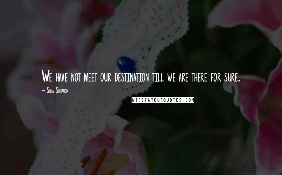 Sara Shepard Quotes: We have not meet our destination till we are there for sure.