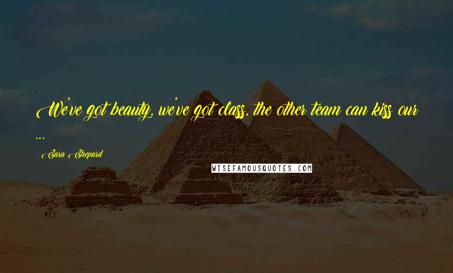 Sara Shepard Quotes: We've got beauty, we've got class, the other team can kiss our ...