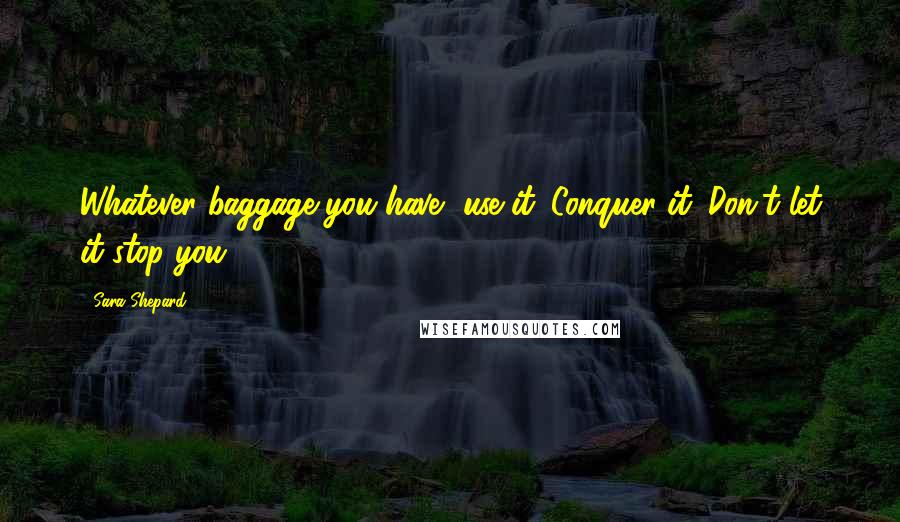 Sara Shepard Quotes: Whatever baggage you have, use it. Conquer it. Don't let it stop you.