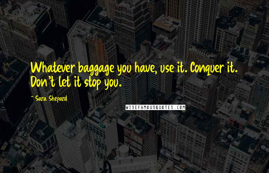 Sara Shepard Quotes: Whatever baggage you have, use it. Conquer it. Don't let it stop you.