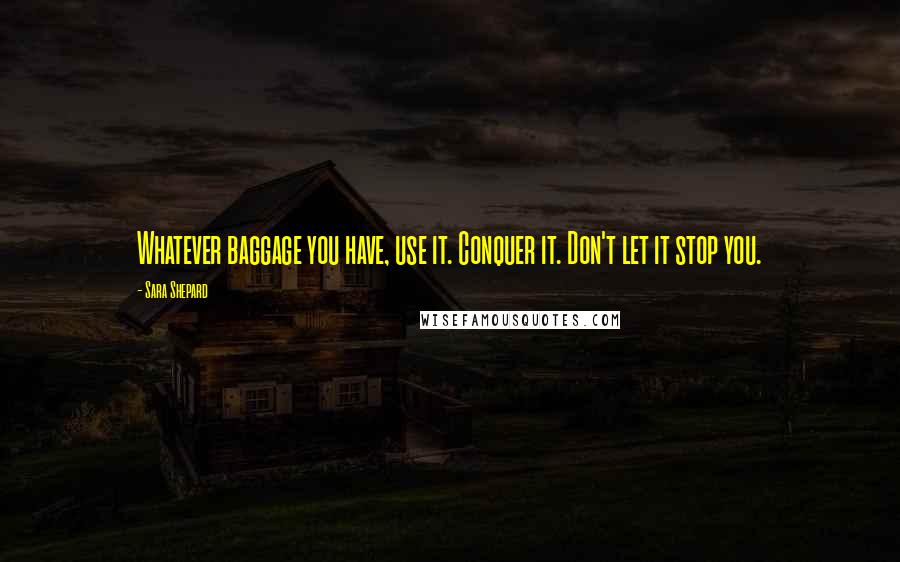 Sara Shepard Quotes: Whatever baggage you have, use it. Conquer it. Don't let it stop you.