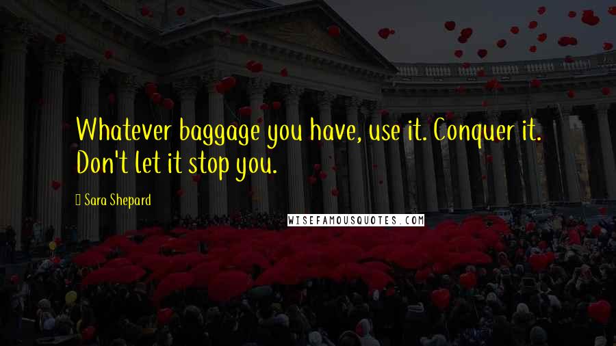 Sara Shepard Quotes: Whatever baggage you have, use it. Conquer it. Don't let it stop you.