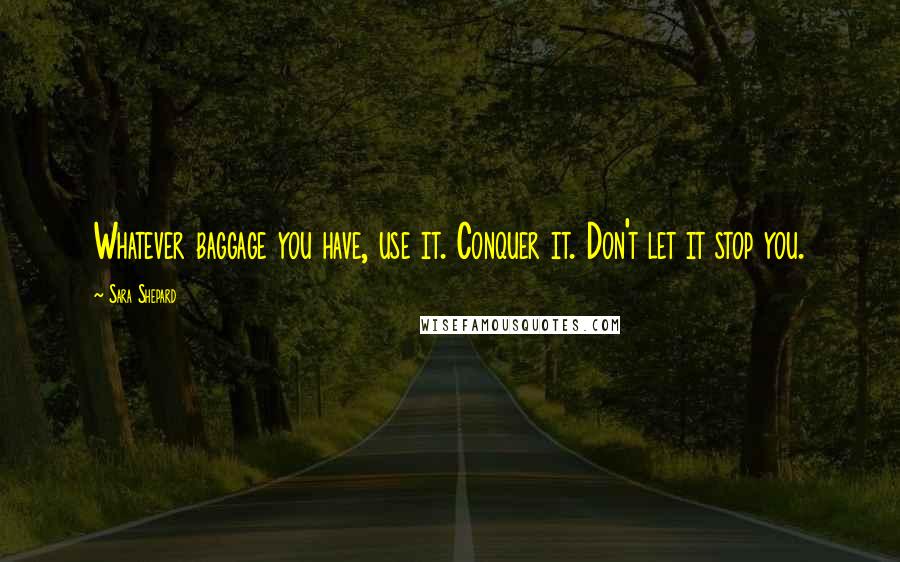 Sara Shepard Quotes: Whatever baggage you have, use it. Conquer it. Don't let it stop you.