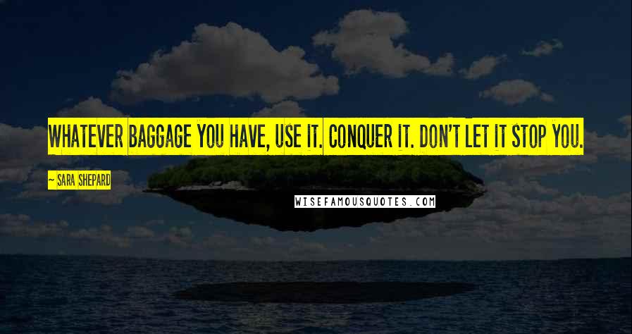 Sara Shepard Quotes: Whatever baggage you have, use it. Conquer it. Don't let it stop you.