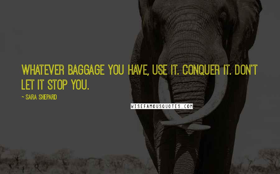 Sara Shepard Quotes: Whatever baggage you have, use it. Conquer it. Don't let it stop you.