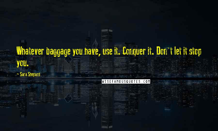 Sara Shepard Quotes: Whatever baggage you have, use it. Conquer it. Don't let it stop you.