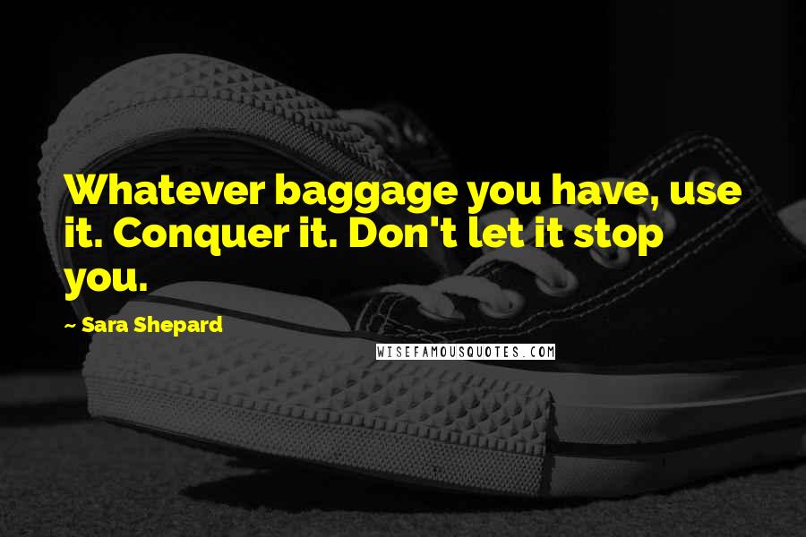 Sara Shepard Quotes: Whatever baggage you have, use it. Conquer it. Don't let it stop you.
