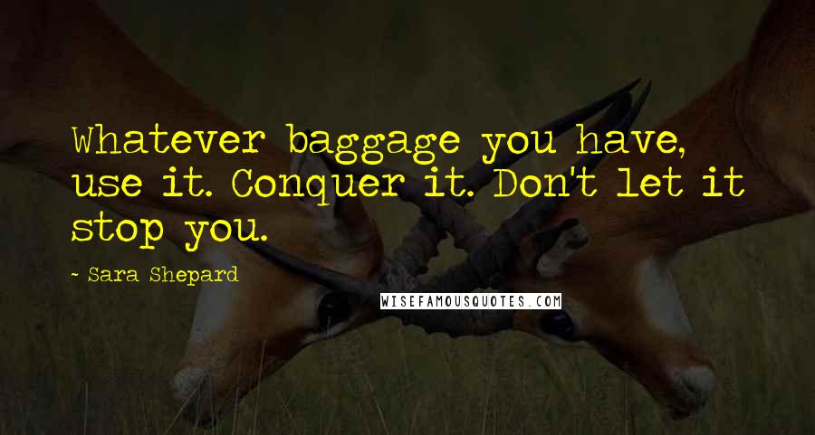 Sara Shepard Quotes: Whatever baggage you have, use it. Conquer it. Don't let it stop you.