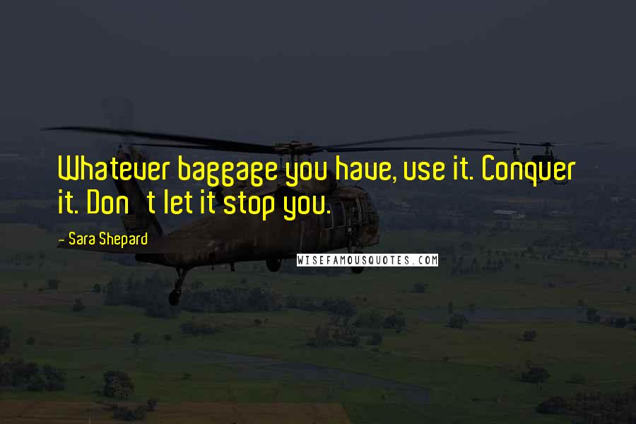 Sara Shepard Quotes: Whatever baggage you have, use it. Conquer it. Don't let it stop you.