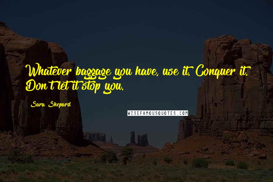 Sara Shepard Quotes: Whatever baggage you have, use it. Conquer it. Don't let it stop you.