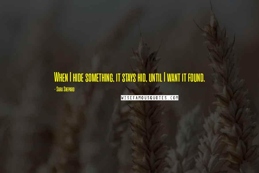 Sara Shepard Quotes: When I hide something, it stays hid, until I want it found.